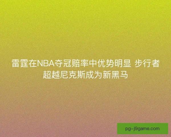 雷霆在NBA夺冠赔率中优势明显 步行者超越尼克斯成为新黑马 雷霆在NBA夺冠赔率中优势明显 步行者超越尼克斯成为新黑马