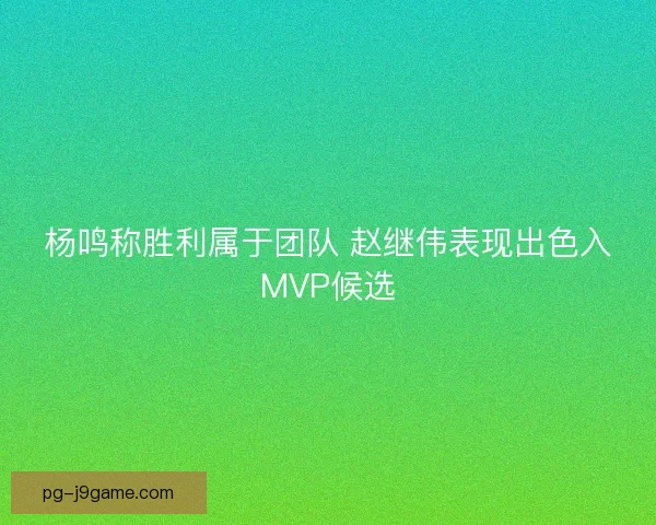 杨鸣称胜利属于团队 赵继伟表现出色入MVP候选