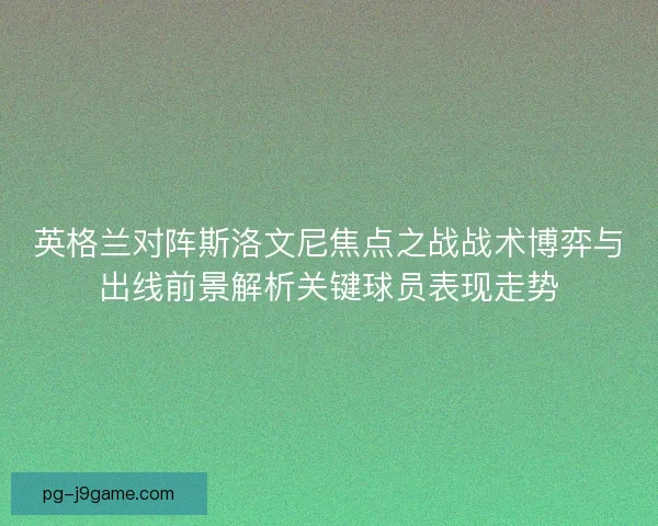 英格兰对阵斯洛文尼焦点之战战术博弈与出线前景解析关键球员表现走势