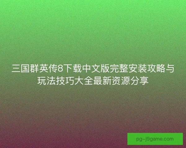 三国群英传8下载中文版完整安装攻略与玩法技巧大全最新资源分享