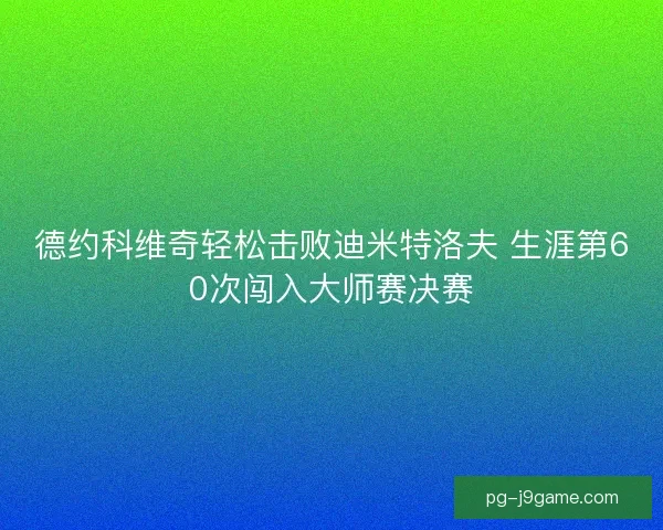 德约科维奇轻松击败迪米特洛夫 生涯第60次闯入大师赛决赛