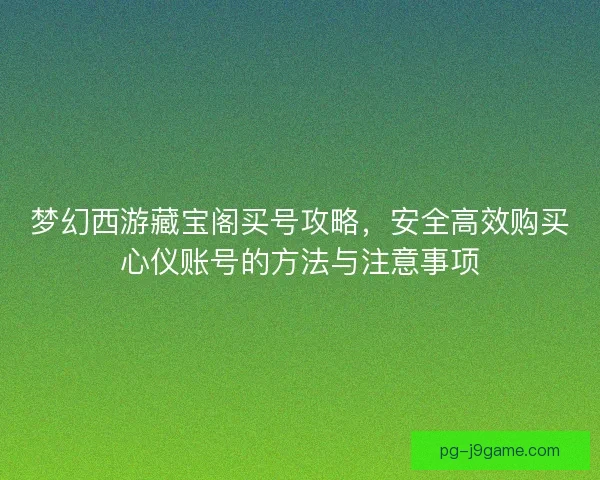 梦幻西游藏宝阁买号攻略，安全高效购买心仪账号的方法与注意事项