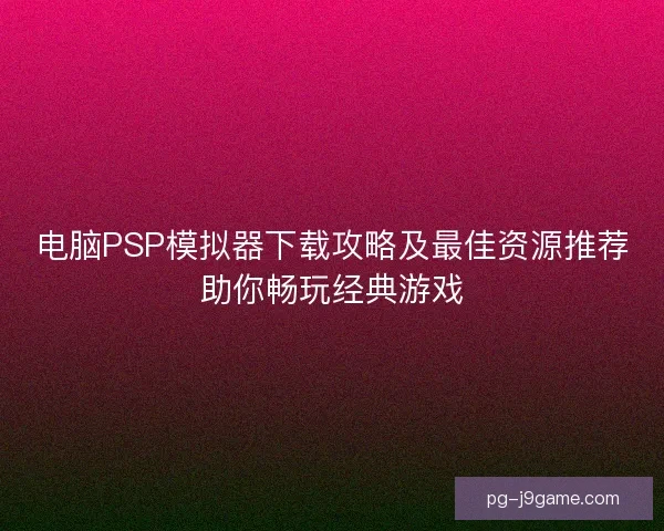 电脑PSP模拟器下载攻略及最佳资源推荐助你畅玩经典游戏