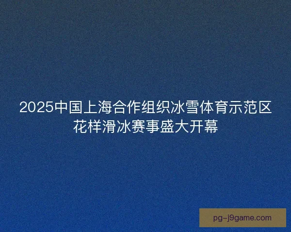 2025中国上海合作组织冰雪体育示范区花样滑冰赛事盛大开幕
