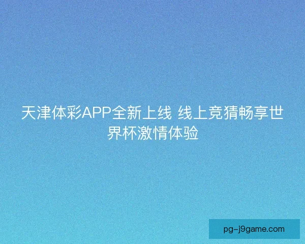 天津体彩APP全新上线 线上竞猜畅享世界杯激情体验