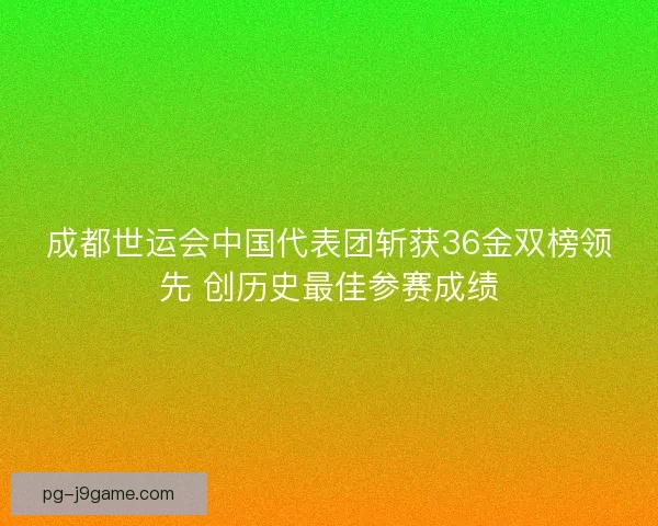 成都世运会中国代表团斩获36金双榜领先 创历史最佳参赛成绩