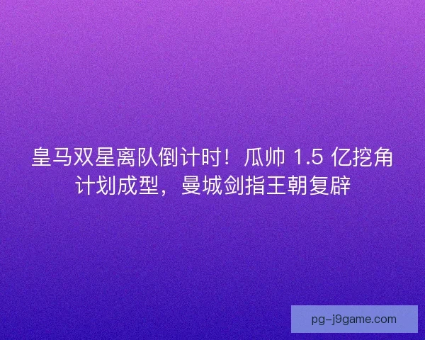 皇马双星离队倒计时！瓜帅 1.5 亿挖角计划成型，曼城剑指王朝复辟
