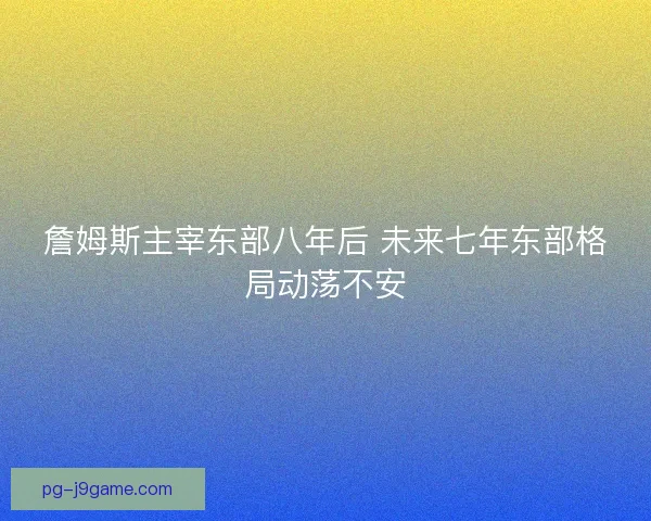 詹姆斯主宰东部八年后 未来七年东部格局动荡不安