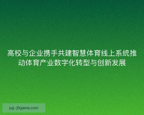 高校与企业携手共建智慧体育线上系统推动体育产业数字化转型与创新发展
