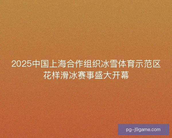 2025中国上海合作组织冰雪体育示范区花样滑冰赛事盛大开幕