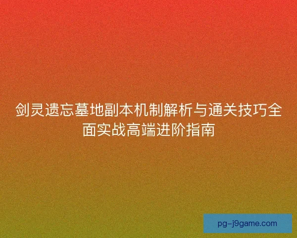 剑灵遗忘墓地副本机制解析与通关技巧全面实战高端进阶指南