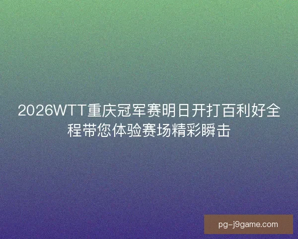 2026WTT重庆冠军赛明日开打百利好全程带您体验赛场精彩瞬击