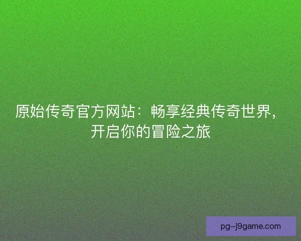 原始传奇官方网站:畅享经典传奇世界,开启你的冒险之旅 原始传奇官方网站:畅享经典传奇世界,开启你的冒险之旅