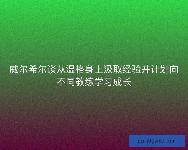 威尔希尔谈从温格身上汲取经验并计划向不同教练学习成长