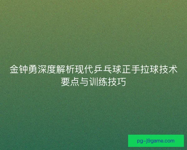 金钟勇深度解析现代乒乓球正手拉球技术要点与训练技巧