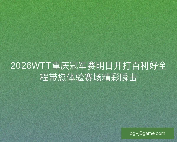 2026WTT重庆冠军赛明日开打百利好全程带您体验赛场精彩瞬击
