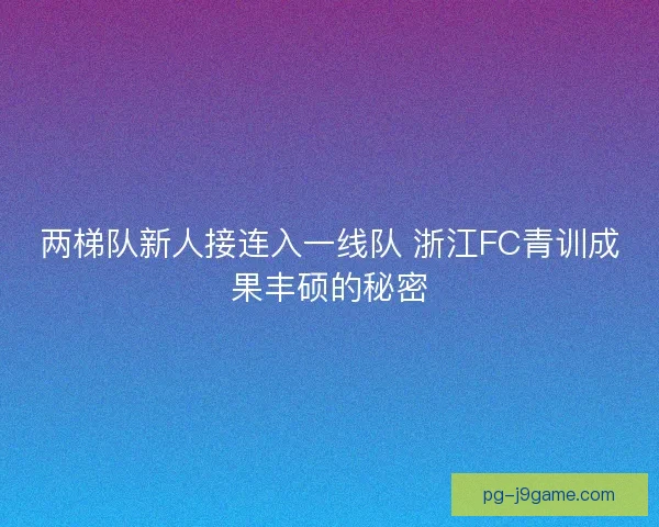 两梯队新人接连入一线队 浙江FC青训成果丰硕的秘密