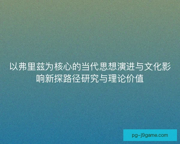 以弗里兹为核心的当代思想演进与文化影响新探路径研究与理论价值