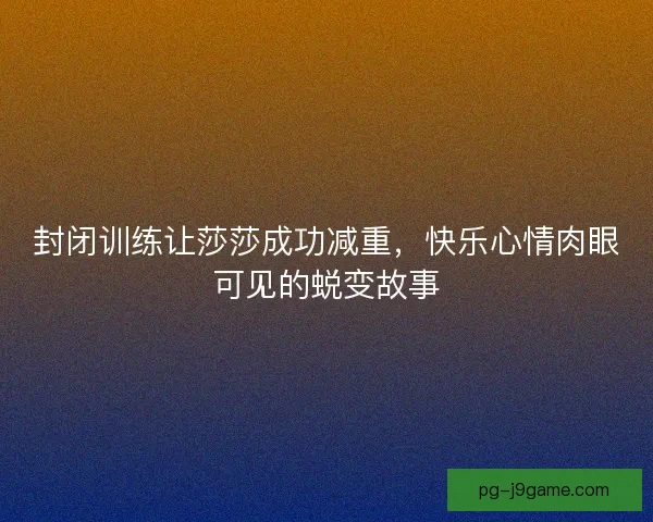 封闭训练让莎莎成功减重，快乐心情肉眼可见的蜕变故事