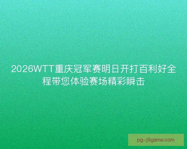 2026WTT重庆冠军赛明日开打百利好全程带您体验赛场精彩瞬击