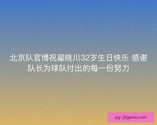 北京队官博祝翟晓川32岁生日快乐 感谢队长为球队付出的每一份努力