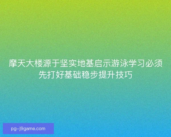 摩天大楼源于坚实地基启示游泳学习必须先打好基础稳步提升技巧