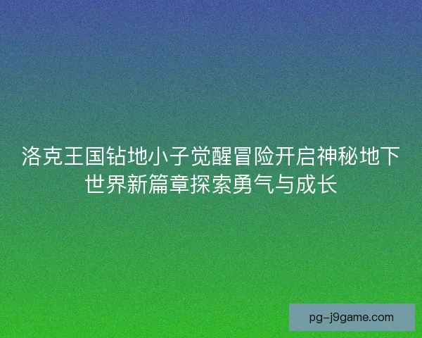 洛克王国钻地小子觉醒冒险开启神秘地下世界新篇章探索勇气与成长